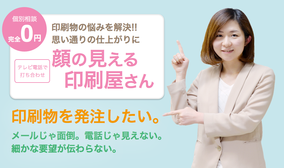 顔の見える印刷屋さん｜個別相談 完全0円・テレビ電話で打ち合わせ。印刷物の悩みを解決!! 思い通りの仕上がりに。